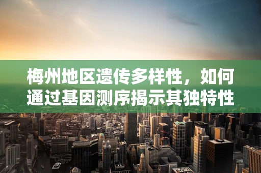 梅州地区遗传多样性，如何通过基因测序揭示其独特性？