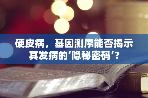 硬皮病，基因测序能否揭示其发病的‘隐秘密码’？