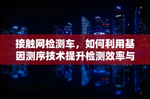 接触网检测车，如何利用基因测序技术提升检测效率与精度？