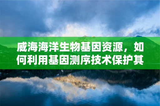 威海海洋生物基因资源，如何利用基因测序技术保护其独特性？