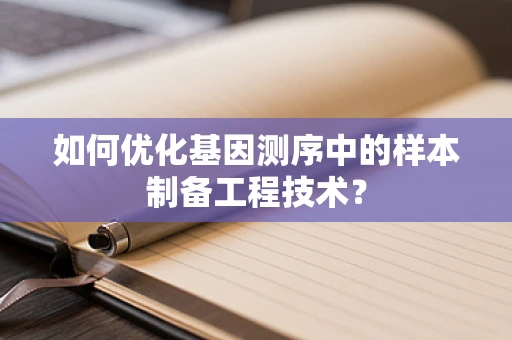 如何优化基因测序中的样本制备工程技术？