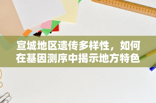 宣城地区遗传多样性，如何在基因测序中揭示地方特色的遗传密码？