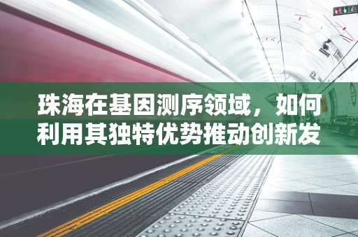 珠海在基因测序领域，如何利用其独特优势推动创新发展？