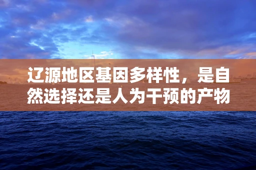 辽源地区基因多样性，是自然选择还是人为干预的产物？