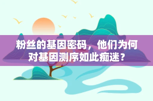 粉丝的基因密码，他们为何对基因测序如此痴迷？