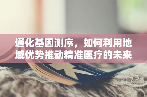 通化基因测序，如何利用地域优势推动精准医疗的未来？