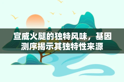 宣威火腿的独特风味，基因测序揭示其独特性来源