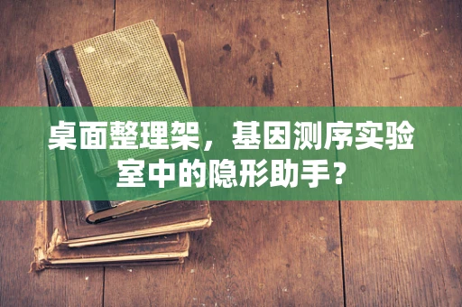 桌面整理架，基因测序实验室中的隐形助手？