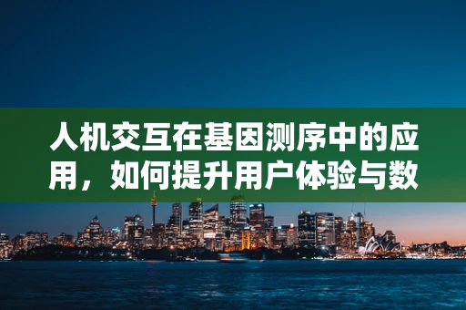 人机交互在基因测序中的应用，如何提升用户体验与数据解读的效率？