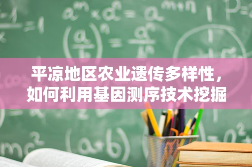 平凉地区农业遗传多样性，如何利用基因测序技术挖掘其农业潜力？