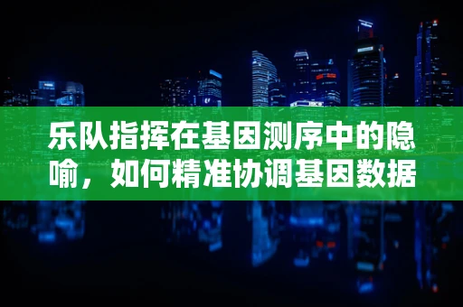 乐队指挥在基因测序中的隐喻，如何精准协调基因数据的‘交响乐’？