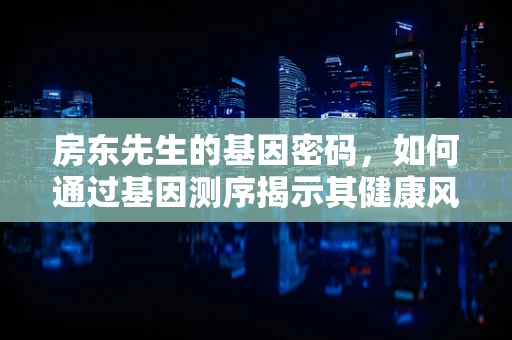 房东先生的基因密码，如何通过基因测序揭示其健康风险？