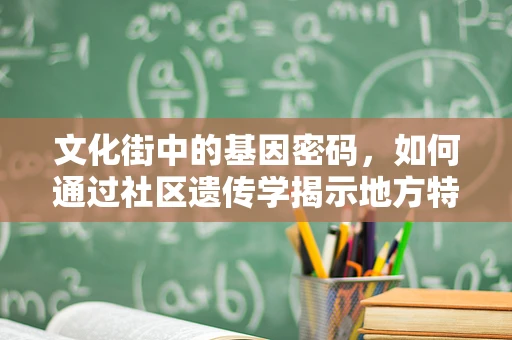 文化街中的基因密码，如何通过社区遗传学揭示地方特色？