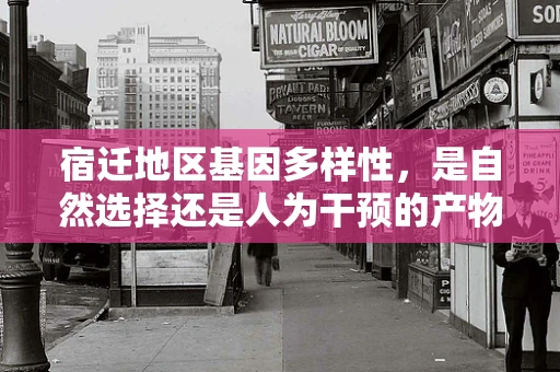 宿迁地区基因多样性，是自然选择还是人为干预的产物？