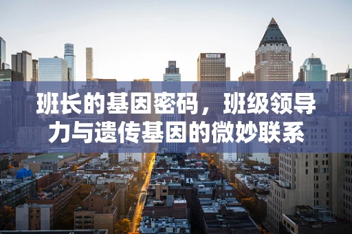 班长的基因密码，班级领导力与遗传基因的微妙联系