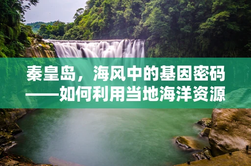 秦皇岛，海风中的基因密码——如何利用当地海洋资源进行遗传多样性研究？