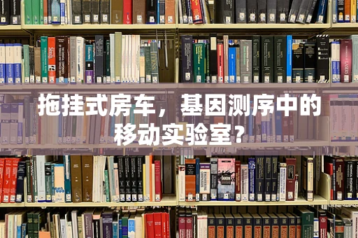 拖挂式房车，基因测序中的移动实验室？