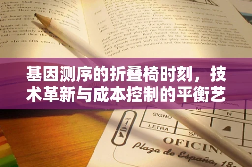 基因测序的折叠椅时刻，技术革新与成本控制的平衡艺术