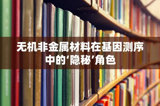 无机非金属材料在基因测序中的‘隐秘’角色