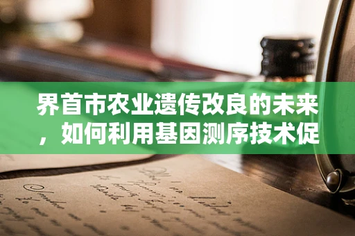 界首市农业遗传改良的未来，如何利用基因测序技术促进作物本土化适应？