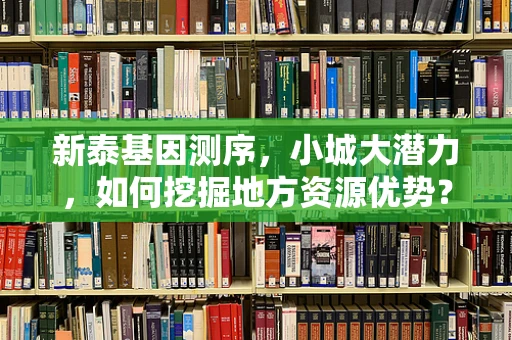 新泰基因测序，小城大潜力，如何挖掘地方资源优势？