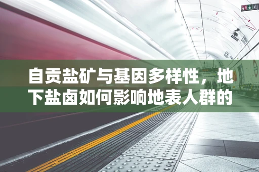 自贡盐矿与基因多样性，地下盐卤如何影响地表人群的遗传特征？