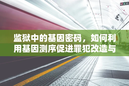 监狱中的基因密码，如何利用基因测序促进罪犯改造与复原？