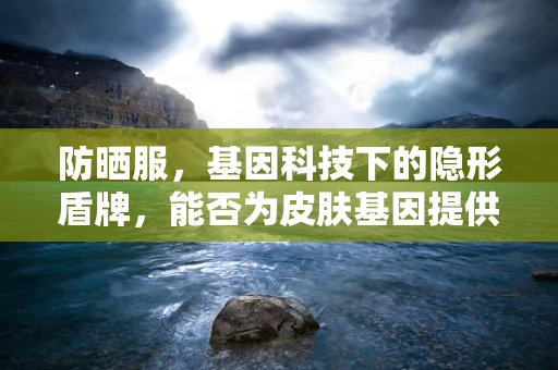 防晒服，基因科技下的隐形盾牌，能否为皮肤基因提供额外保护？