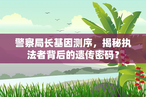 警察局长基因测序，揭秘执法者背后的遗传密码？