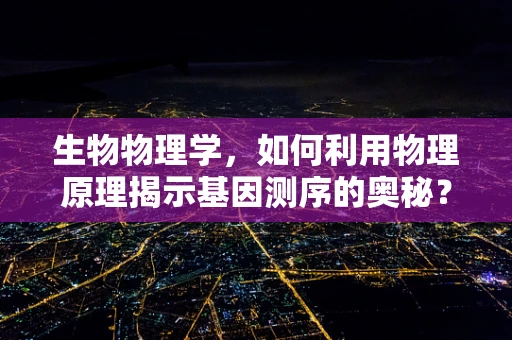 生物物理学，如何利用物理原理揭示基因测序的奥秘？