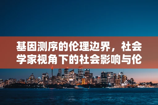 基因测序的伦理边界，社会学家视角下的社会影响与伦理挑战