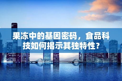 果冻中的基因密码，食品科技如何揭示其独特性？