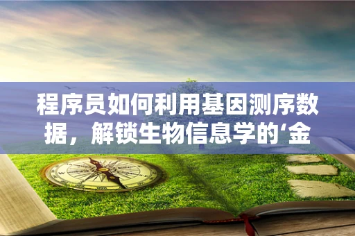 程序员如何利用基因测序数据，解锁生物信息学的‘金钥匙’？