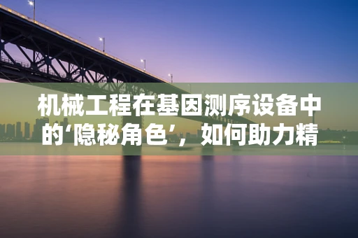 机械工程在基因测序设备中的‘隐秘角色’，如何助力精准医疗的飞跃？