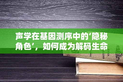 声学在基因测序中的‘隐秘角色’，如何成为解码生命密码的辅助工具？