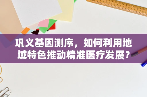 巩义基因测序，如何利用地域特色推动精准医疗发展？