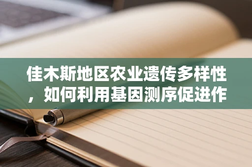 佳木斯地区农业遗传多样性，如何利用基因测序促进作物改良？