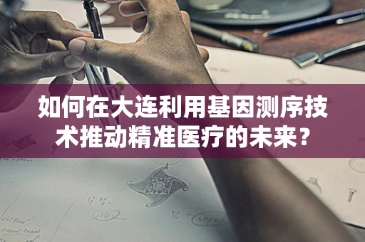 如何在大连利用基因测序技术推动精准医疗的未来？