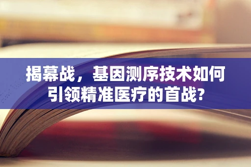 揭幕战，基因测序技术如何引领精准医疗的首战?