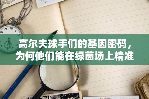 高尔夫球手们的基因密码，为何他们能在绿茵场上精准一击？