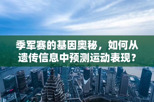 季军赛的基因奥秘，如何从遗传信息中预测运动表现？