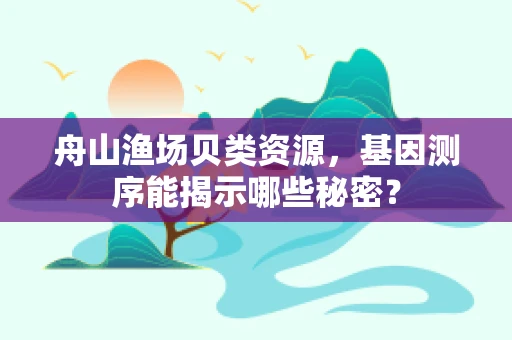 舟山渔场贝类资源，基因测序能揭示哪些秘密？