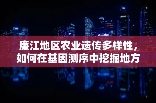 廉江地区农业遗传多样性，如何在基因测序中挖掘地方特色？