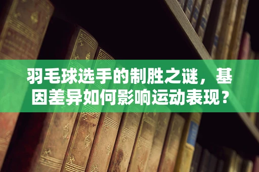 羽毛球选手的制胜之谜，基因差异如何影响运动表现？