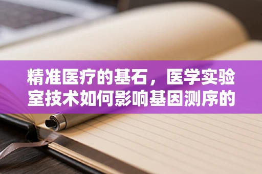 精准医疗的基石，医学实验室技术如何影响基因测序的准确性？