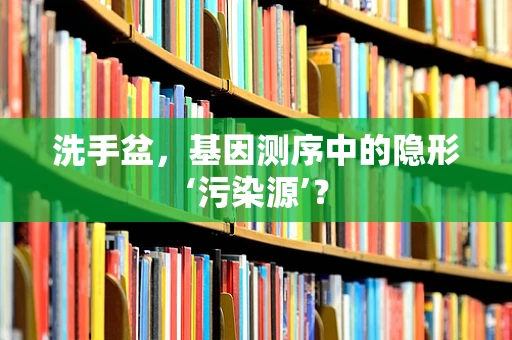 洗手盆，基因测序中的隐形‘污染源’？