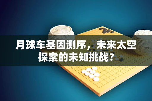 月球车基因测序，未来太空探索的未知挑战？