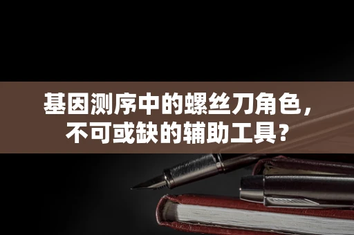 基因测序中的螺丝刀角色，不可或缺的辅助工具？