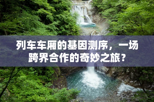 列车车厢的基因测序，一场跨界合作的奇妙之旅？