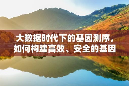 大数据时代下的基因测序，如何构建高效、安全的基因数据库？